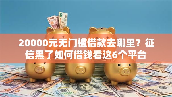 20000元无门槛借款去哪里?征信黑了如何借钱看这6个平台 20000元无门槛借款去哪里?征信黑了如何借钱看这6个平台