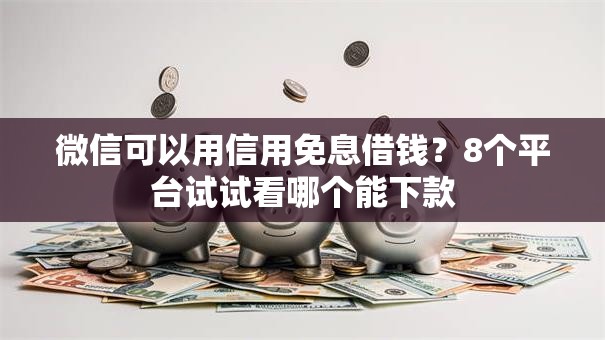 微信可以用信用免息借钱？8个平台试试看哪个能下款