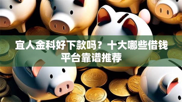宜人金科好下款吗?十大哪些借钱平台靠谱推荐 宜人金科好下款吗?十大哪些借钱平台靠谱推荐