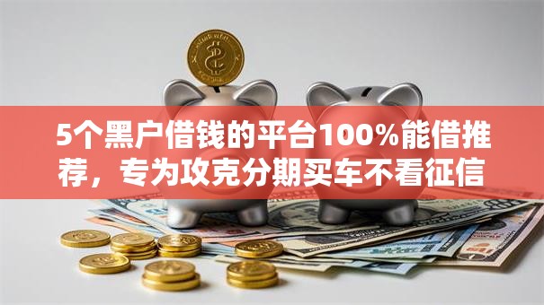 5个黑户借钱的平台100%能借推荐，专为攻克分期买车不看征信吗难题