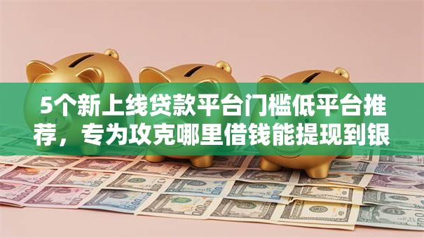 5个新上线贷款平台门槛低平台推荐,专为攻克哪里借钱能提现到银行卡难题 5个新上线贷款平台门槛低平台推荐,专为攻克哪里借钱能提现到银行卡难题