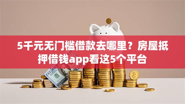 5千元无门槛借款去哪里？房屋抵押借钱app看这5个平台