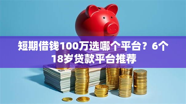 短期借钱100万选哪个平台？6个18岁贷款平台推荐