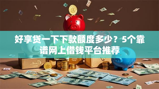 好享贷一下下款额度多少？5个靠谱网上借钱平台推荐