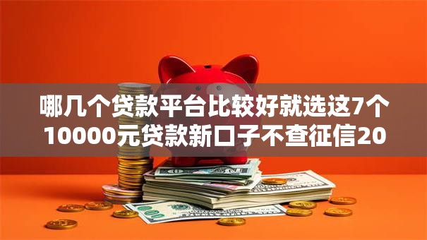 哪几个贷款平台比较好就选这7个10000元贷款新口子不查征信2025