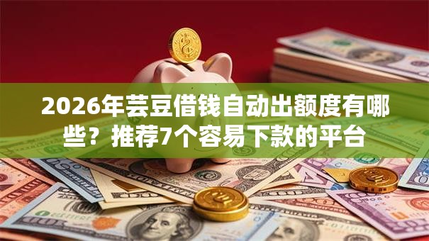 2026年芸豆借钱自动出额度有哪些？推荐7个容易下款的平台