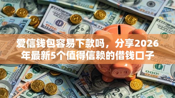 爱信钱包容易下款吗,分享2026年最新5个值得信赖的借钱口子 爱信钱包容易下款吗,分享2026年最新5个值得信赖的借钱口子