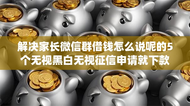 解决家长微信群借钱怎么说呢的5个无视黑白无视征信申请就下款的app分享 解决家长微信群借钱怎么说呢的5个无视黑白无视征信申请就下款的app分享