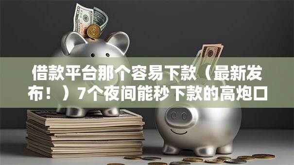 借款平台那个容易下款(最新发布!)7个夜间能秒下款的高炮口子 借款平台那个容易下款(最新发布!)7个夜间能秒下款的高炮口子