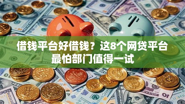 借钱平台好借钱?这8个网贷平台最怕部门值得一试 借钱平台好借钱?这8个网贷平台最怕部门值得一试