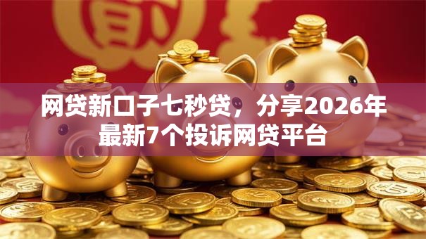 网贷新口子七秒贷,分享2026年最新7个投诉网贷平台 网贷新口子七秒贷,分享2026年最新7个投诉网贷平台