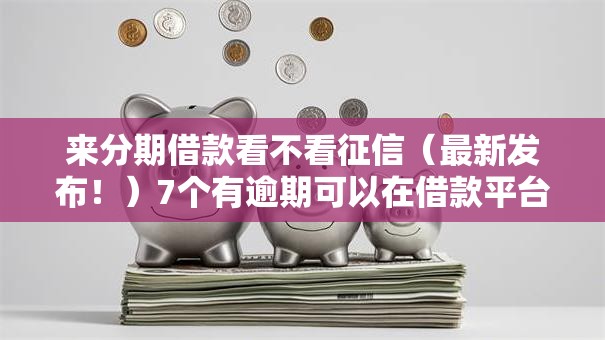 来分期借款看不看征信(最新发布!)7个有逾期可以在借款平台借钱 来分期借款看不看征信(最新发布!)7个有逾期可以在借款平台借钱