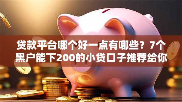 贷款平台哪个好一点有哪些?7个黑户能下200的小贷口子推荐给你 贷款平台哪个好一点有哪些?7个黑户能下200的小贷口子推荐给你