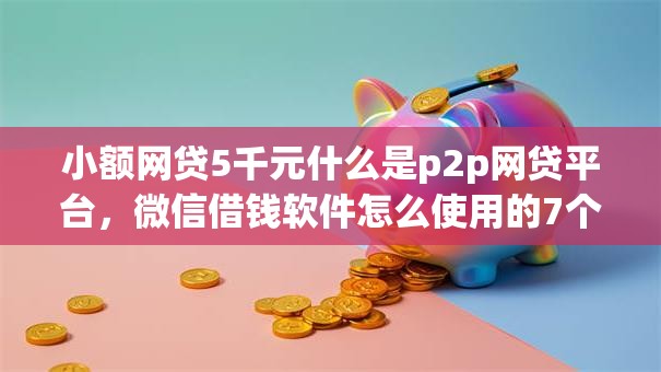 小额网贷5千元什么是p2p网贷平台,微信借钱软件怎么使用的7个平台介绍 小额网贷5千元什么是p2p网贷平台,微信借钱软件怎么使用的7个平台介绍