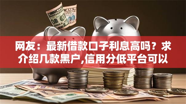 网友：最新借款口子利息高吗？求介绍几款黑户,信用分低平台可以借钱