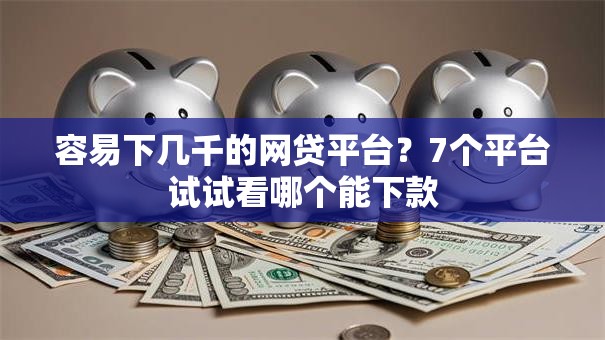 容易下几千的网贷平台?7个平台试试看哪个能下款 容易下几千的网贷平台?7个平台试试看哪个能下款