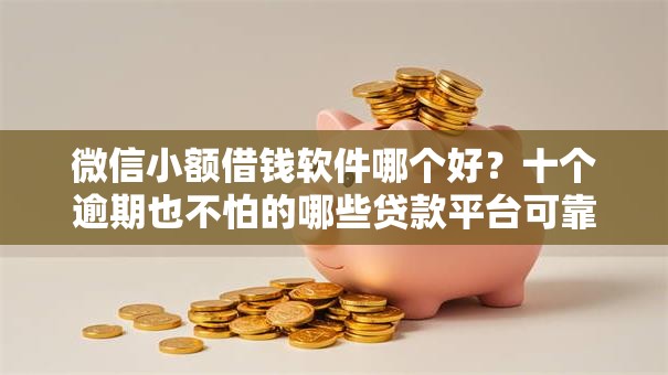 微信小额借钱软件哪个好?十个逾期也不怕的哪些贷款平台可靠 微信小额借钱软件哪个好?十个逾期也不怕的哪些贷款平台可靠