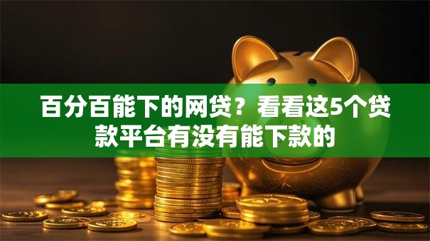 百分百能下的网贷?看看这5个贷款平台有没有能下款的 百分百能下的网贷?看看这5个贷款平台有没有能下款的