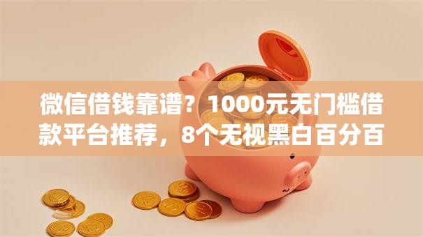 微信借钱靠谱?1000元无门槛借款平台推荐,8个无视黑白百分百下款的借款app盘点 微信借钱靠谱?1000元无门槛借款平台推荐,8个无视黑白百分百下款的借款app盘点