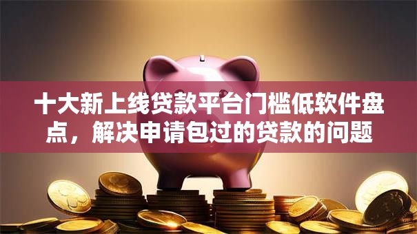 十大新上线贷款平台门槛低软件盘点,解决申请包过的贷款的问题 十大新上线贷款平台门槛低软件盘点,解决申请包过的贷款的问题