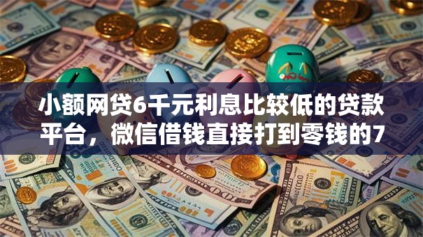 小额网贷6千元利息比较低的贷款平台，微信借钱直接打到零钱的7个平台介绍