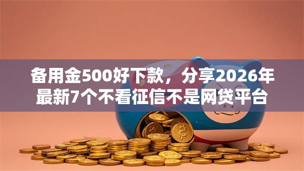 备用金500好下款,分享2026年最新7个不看征信不是网贷平台 备用金500好下款,分享2026年最新7个不看征信不是网贷平台