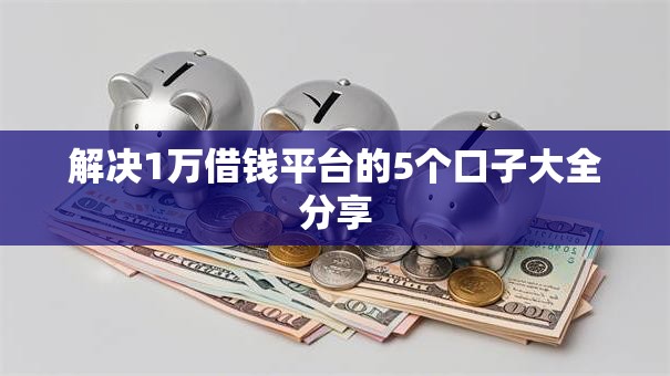 解决1万借钱平台的5个口子大全分享 解决1万借钱平台的5个口子大全分享