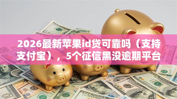 2026最新苹果id贷可靠吗(支持支付宝),5个征信黑没逾期平台可以贷到钱无私分享 2026最新苹果id贷可靠吗(支持支付宝),5个征信黑没逾期平台可以贷到钱无私分享