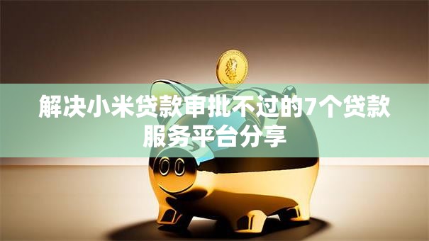 解决小米贷款审批不过的7个贷款服务平台分享