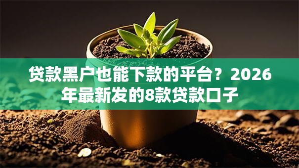 贷款黑户也能下款的平台？2026年最新发的8款贷款口子