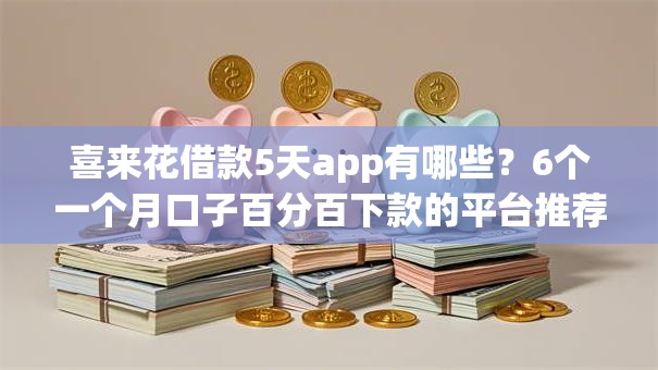 喜来花借款5天app有哪些?6个一个月口子百分百下款的平台推荐给你 喜来花借款5天app有哪些?6个一个月口子百分百下款的平台推荐给你