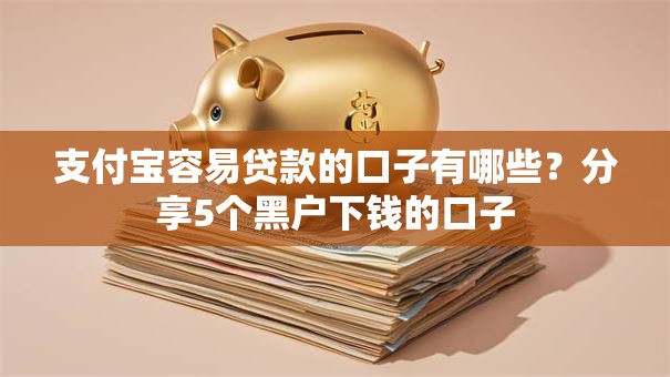 支付宝容易贷款的口子有哪些？分享5个黑户下钱的口子
