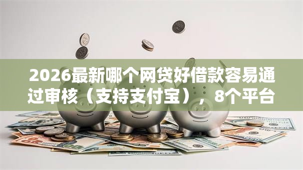 2026最新哪个网贷好借款容易通过审核（支持支付宝），8个平台能不查征信直接看出来借款额度无私分享