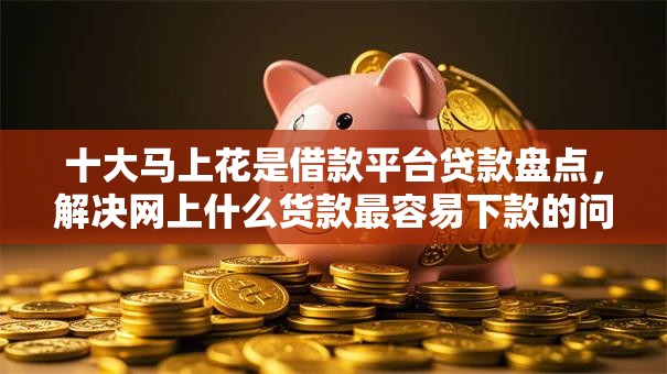 十大马上花是借款平台贷款盘点,解决网上什么货款最容易下款的问题 十大马上花是借款平台贷款盘点,解决网上什么货款最容易下款的问题