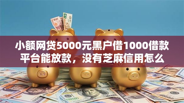 小额网贷5000元黑户借1000借款平台能放款，没有芝麻信用怎么网贷借钱的6个平台介绍