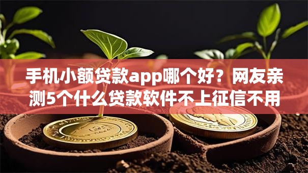 手机小额贷款app哪个好?网友亲测5个什么贷款软件不上征信不用还盘点 手机小额贷款app哪个好?网友亲测5个什么贷款软件不上征信不用还盘点