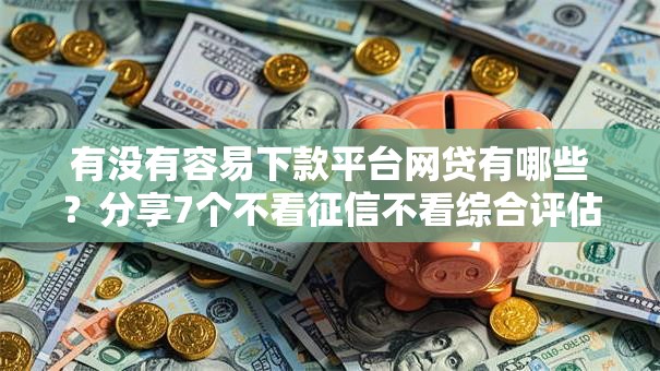 有没有容易下款平台网贷有哪些?分享7个不看征信不看综合评估的借款平台 有没有容易下款平台网贷有哪些?分享7个不看征信不看综合评估的借款平台