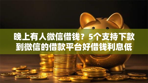 晚上有人微信借钱?5个支持下款到微信的借款平台好借钱利息低 晚上有人微信借钱?5个支持下款到微信的借款平台好借钱利息低
