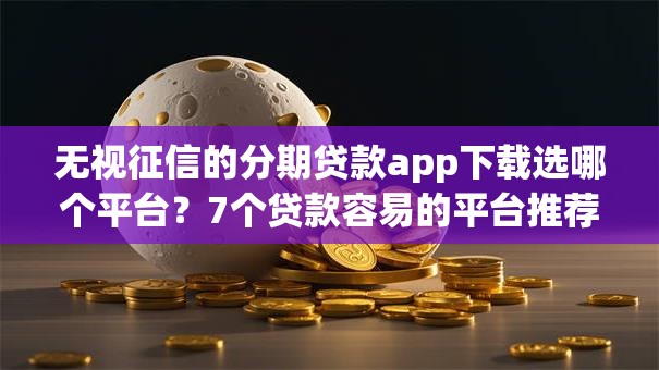 无视征信的分期贷款app下载选哪个平台？7个贷款容易的平台推荐