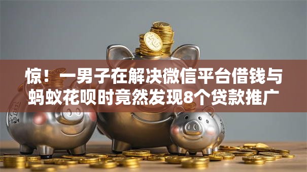 惊！一男子在解决微信平台借钱与蚂蚁花呗时竟然发现8个贷款推广平台，事后分享了出来