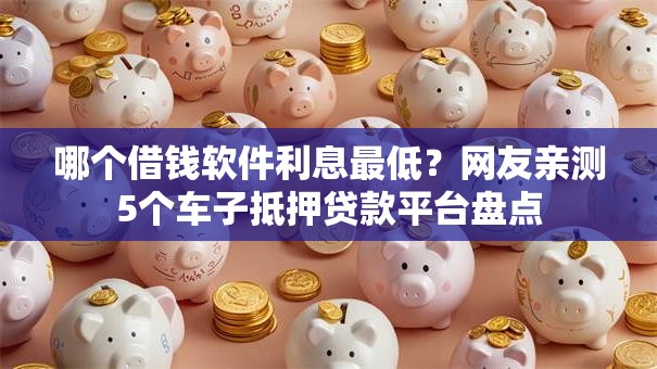 哪个借钱软件利息最低?网友亲测5个车子抵押贷款平台盘点 哪个借钱软件利息最低?网友亲测5个车子抵押贷款平台盘点