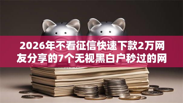 2026年不看征信快速下款2万网友分享的7个无视黑白户秒过的网贷口子我觉得不错! 2026年不看征信快速下款2万网友分享的7个无视黑白户秒过的网贷口子我觉得不错!