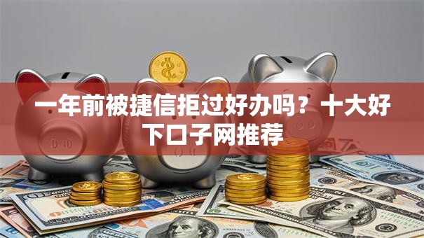 一年前被捷信拒过好办吗？十大好下口子网推荐