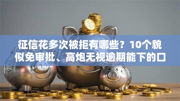 征信花多次被拒有哪些?10个貌似免审批、高炮无视逾期能下的口子合集 征信花多次被拒有哪些?10个貌似免审批、高炮无视逾期能下的口子合集