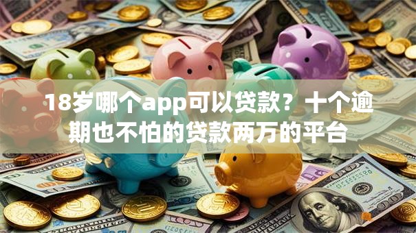 18岁哪个app可以贷款？十个逾期也不怕的贷款两万的平台
