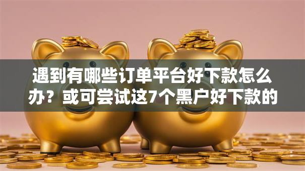 遇到有哪些订单平台好下款怎么办？或可尝试这7个黑户好下款的网贷口子