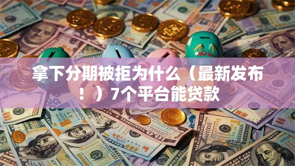 拿下分期被拒为什么(最新发布!)7个平台能贷款 拿下分期被拒为什么(最新发布!)7个平台能贷款