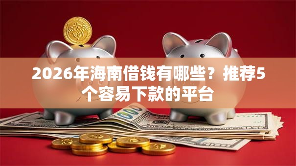 2026年海南借钱有哪些？推荐5个容易下款的平台