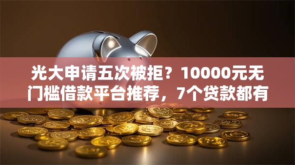 光大申请五次被拒?10000元无门槛借款平台推荐,7个贷款都有借款平台盘点 光大申请五次被拒?10000元无门槛借款平台推荐,7个贷款都有借款平台盘点
