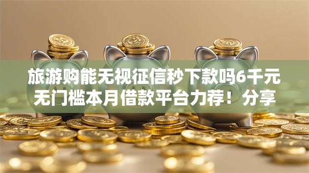 旅游购能无视征信秒下款吗6千元无门槛本月借款平台力荐!分享小额网贷口子6千元无门槛借款 旅游购能无视征信秒下款吗6千元无门槛本月借款平台力荐!分享小额网贷口子6千元无门槛借款
